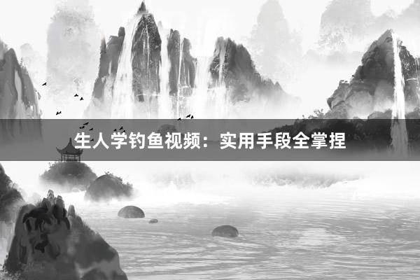 生人学钓鱼视频:实用手段全掌捏