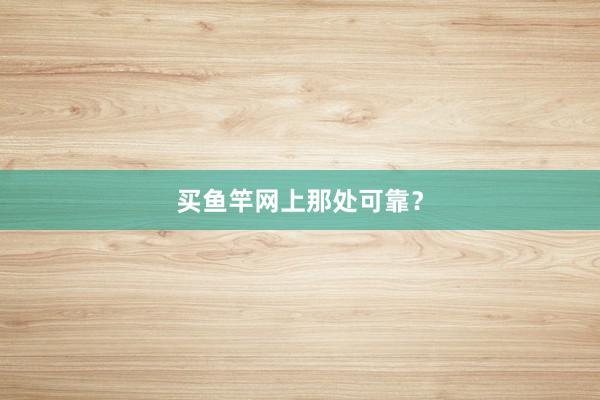 买鱼竿网上那处可靠？