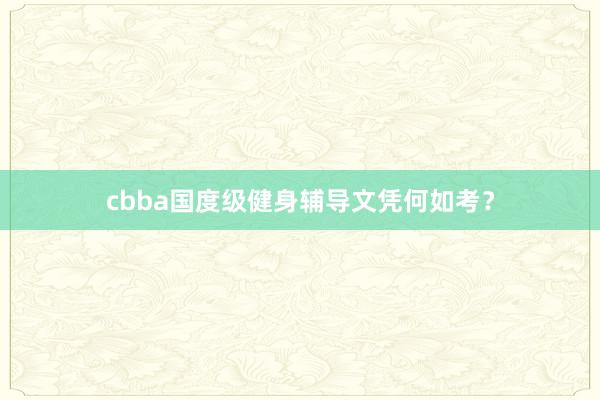 cbba国度级健身辅导文凭何如考?