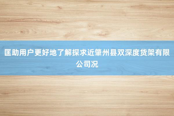 匡助用户更好地了解探求近肇州县双深度货架有限公司况
