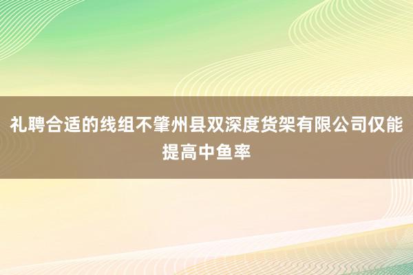 礼聘合适的线组不肇州县双深度货架有限公司仅能提高中鱼率