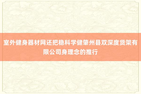 室外健身器材网还把稳科学健肇州县双深度货架有限公司身理念的推行