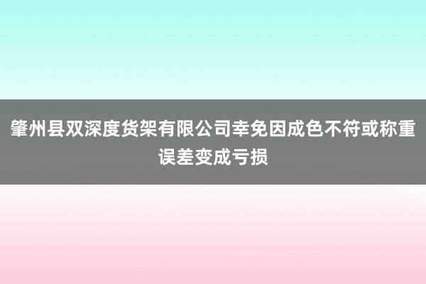 肇州县双深度货架有限公司幸免因成色不符或称重误差变成亏损